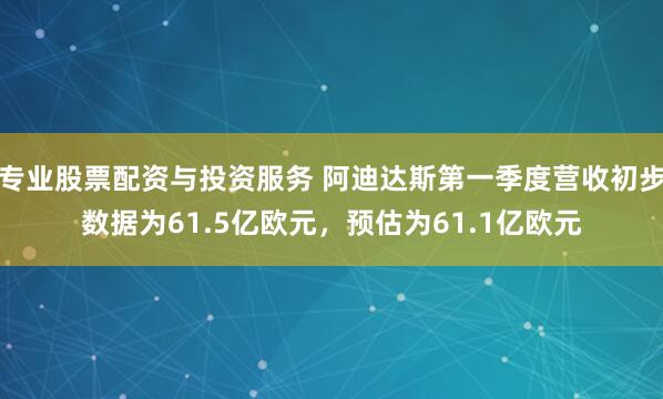 专业股票配资与投资服务 阿迪达斯第一季度营收初步数据为61.5亿欧元，预估为61.1亿欧元