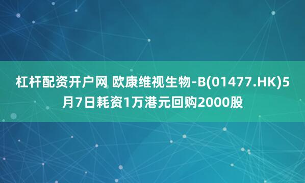 杠杆配资开户网 欧康维视生物-B(01477.HK)5月7日耗资1万港元回购2000股
