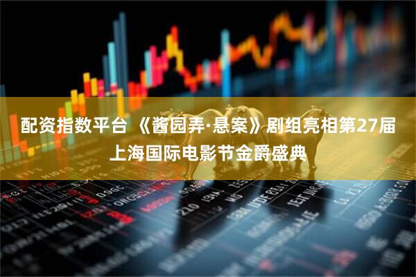 配资指数平台 《酱园弄·悬案》剧组亮相第27届上海国际电影节金爵盛典