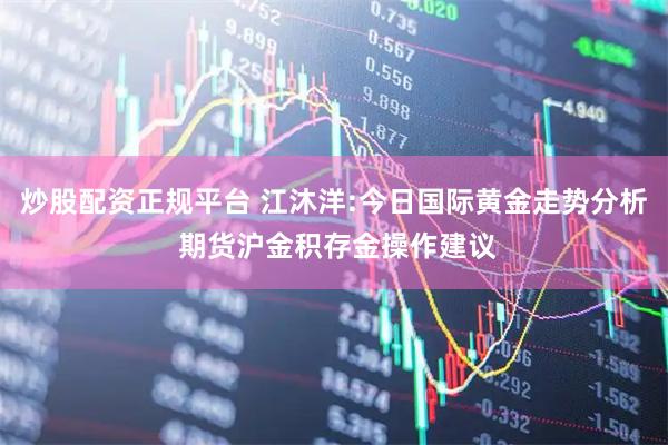 炒股配资正规平台 江沐洋:今日国际黄金走势分析 期货沪金积存金操作建议