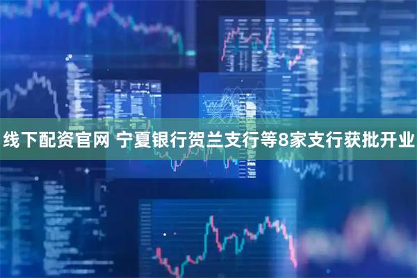 线下配资官网 宁夏银行贺兰支行等8家支行获批开业