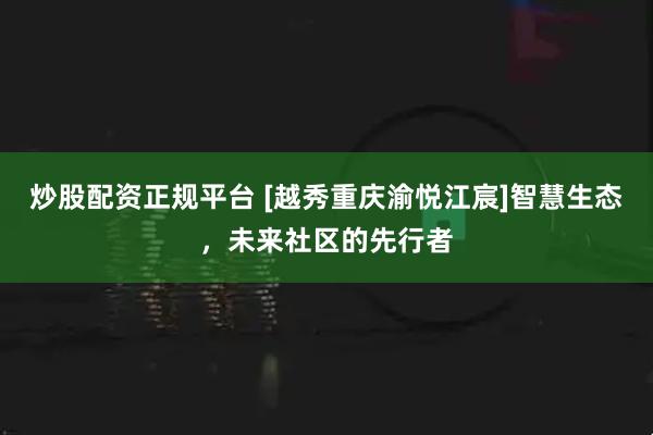 炒股配资正规平台 [越秀重庆渝悦江宸]智慧生态，未来社区的先行者