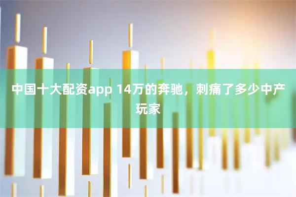中国十大配资app 14万的奔驰，刺痛了多少中产玩家