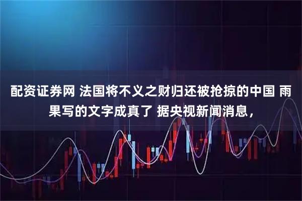 配资证券网 法国将不义之财归还被抢掠的中国 雨果写的文字成真了 据央视新闻消息，