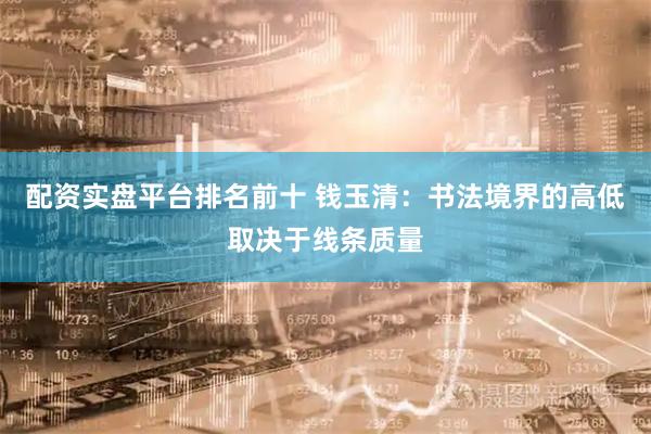 配资实盘平台排名前十 钱玉清：书法境界的高低取决于线条质量