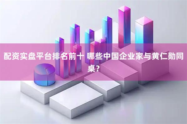 配资实盘平台排名前十 哪些中国企业家与黄仁勋同桌？