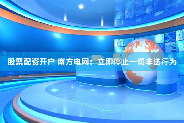 股票配资开户 南方电网：立即停止一切非法行为