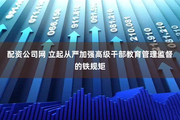 配资公司网 立起从严加强高级干部教育管理监督的铁规矩