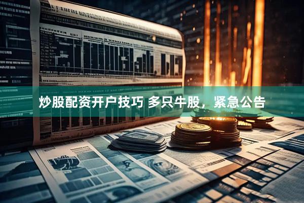 炒股配资开户技巧 多只牛股，紧急公告