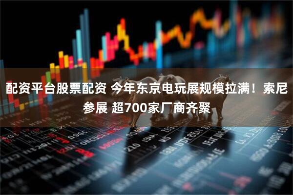 配资平台股票配资 今年东京电玩展规模拉满！索尼参展 超700家厂商齐聚