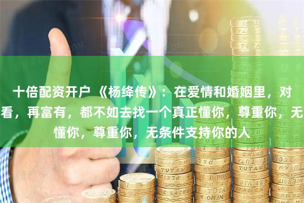 十倍配资开户 《杨绛传》：在爱情和婚姻里，对方再优秀，再好看，再富有，都不如去找一个真正懂你，尊重你，无条件支持你的人