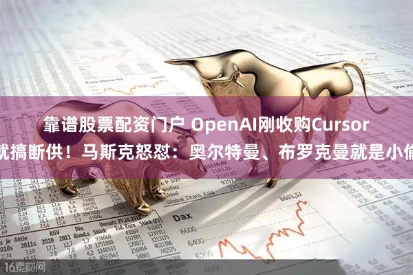 靠谱股票配资门户 OpenAI刚收购Cursor就搞断供！马斯克怒怼：奥尔特曼、布罗克曼就是小偷