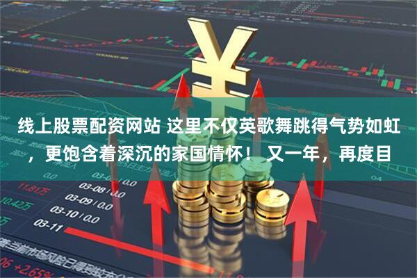 线上股票配资网站 这里不仅英歌舞跳得气势如虹，更饱含着深沉的家国情怀！ 又一年，再度目